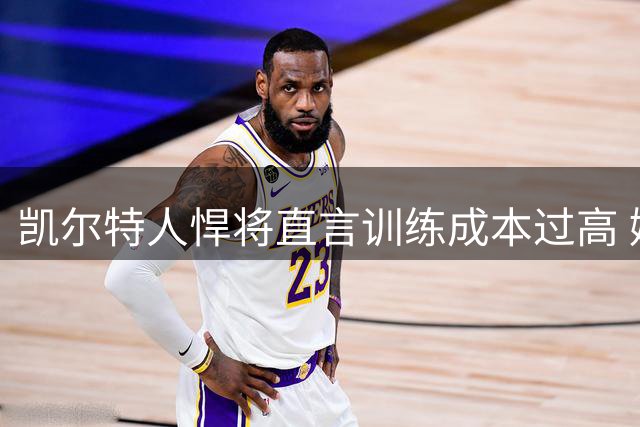 凯尔特人悍将直言训练成本过高 婉拒奥拉朱旺天价特训课程