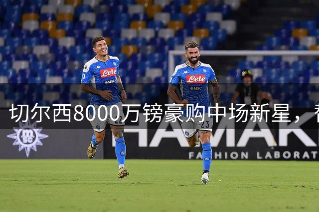 切尔西8000万镑豪购中场新星，替代亿元水货恩佐