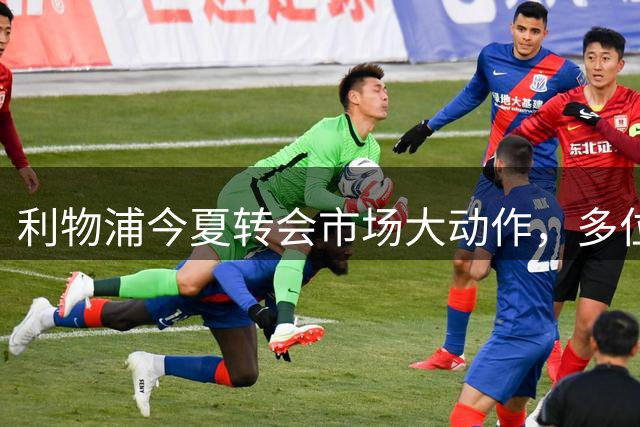 利物浦今夏转会市场大动作，多位球星或离队换资金