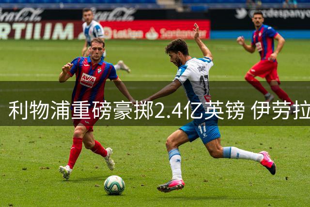 利物浦重磅豪掷2.4亿英镑 伊劳拉锁定巴西新星领衔三叉戟