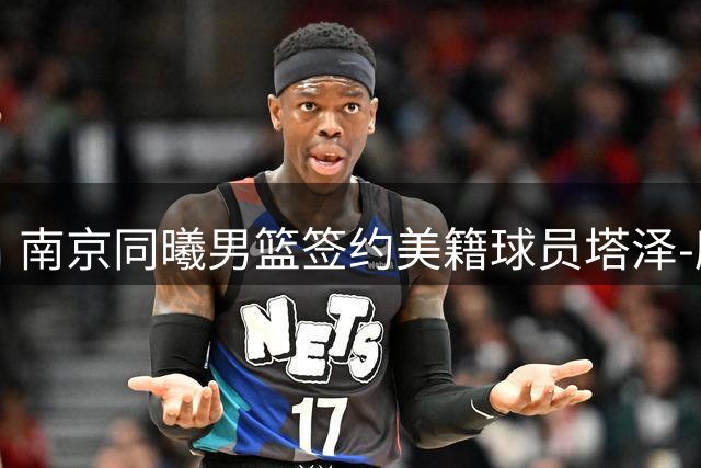 南京同曦男篮签约美籍球员塔泽-摩尔