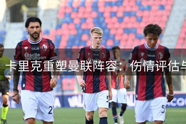 卡里克重塑曼联阵容：伤情评估与引援关注成关键
