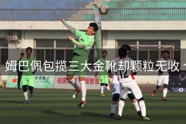 姆巴佩包揽三大金靴却颗粒无收 个人巅峰遭遇团队滑铁卢