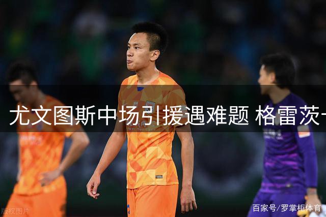 尤文图斯中场引援遇难题 格雷茨卡高薪要求成谈判关键