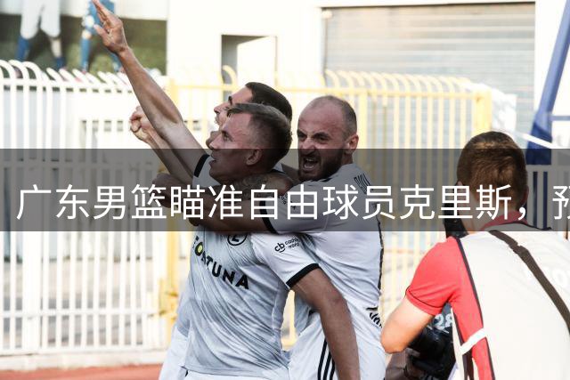 广东男篮瞄准自由球员克里斯，预计代价超百万美元