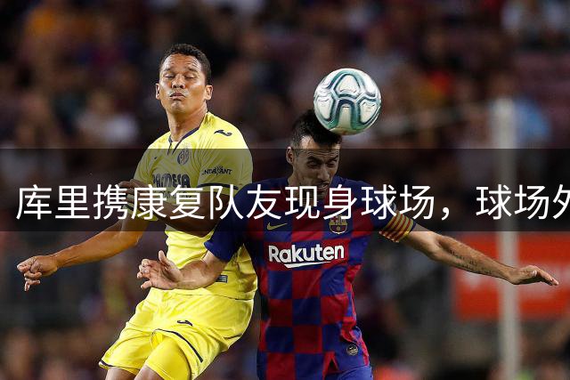 库里携康复队友现身球场，球场外友谊升温