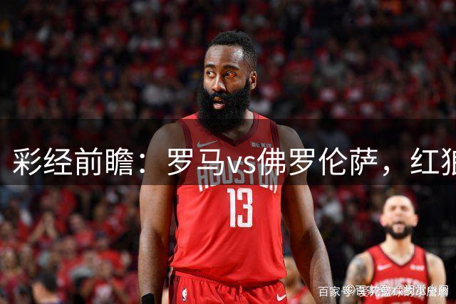 彩经前瞻：罗马vs佛罗伦萨，红狼有望在主场迎来开门红