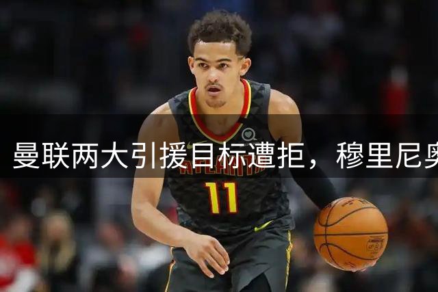 曼联两大引援目标遭拒，穆里尼奥态度强硬