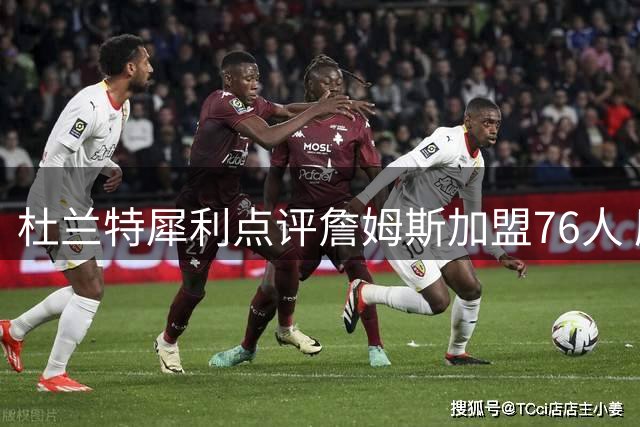 杜兰特犀利点评詹姆斯加盟76人 历史重演还是全新篇章？