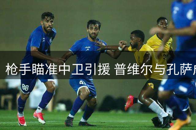 枪手瞄准中卫引援 普维尔与孔萨成重点考察对象