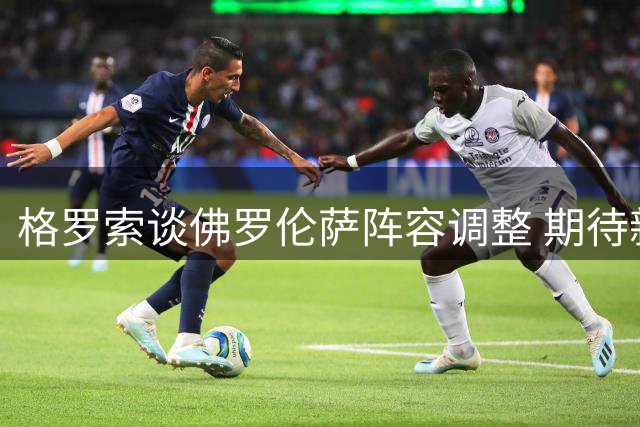 格罗索谈佛罗伦萨阵容调整 期待新援证明实力