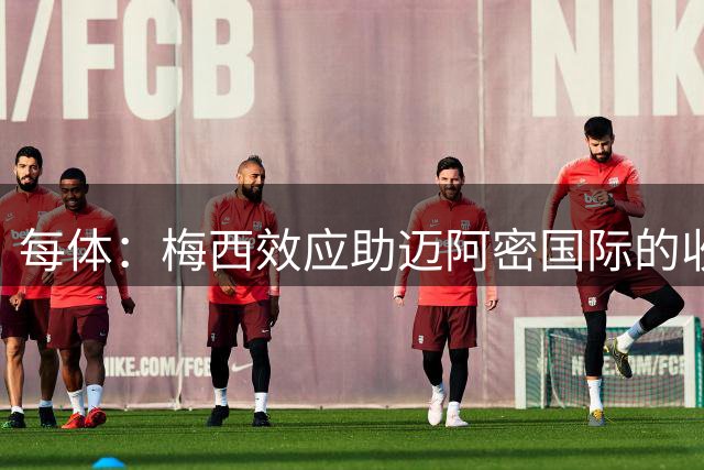 每体：梅西效应助迈阿密国际的收入暴涨291%