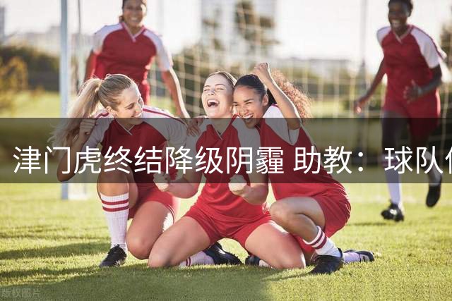 津门虎终结降级阴霾 助教：球队信心迎来重要转折点