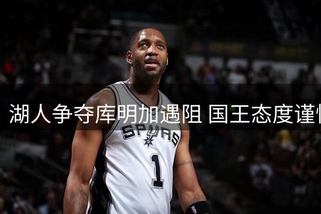 湖人争夺库明加遇阻 国王态度谨慎交易僵持