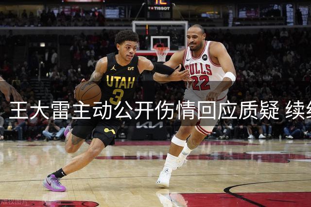 王大雷主动公开伤情回应质疑 续约选项留悬念