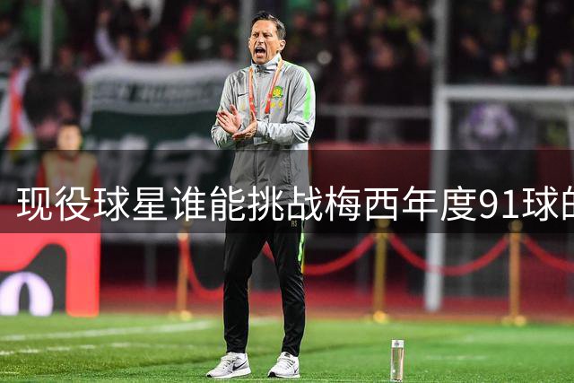 现役球星谁能挑战梅西年度91球的神话？