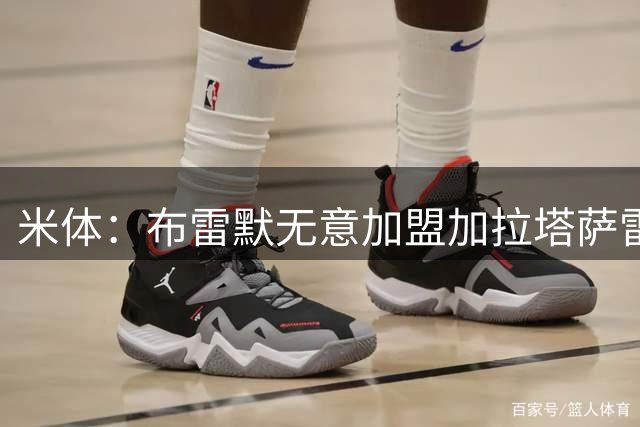 米体：布雷默无意加盟加拉塔萨雷，后者和尤文争夺卢库米