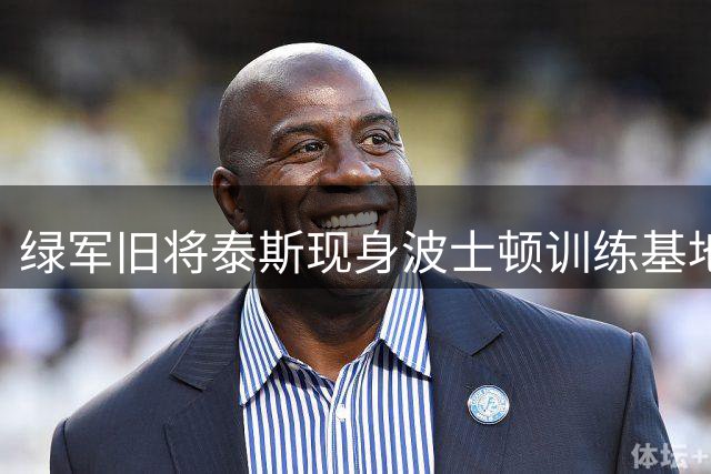 绿军旧将泰斯现身波士顿训练基地 或预示重磅回归