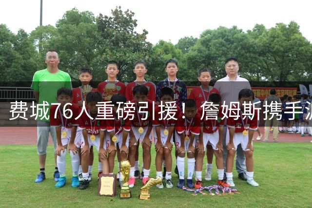 费城76人重磅引援！詹姆斯携手波普加盟，快船交易助阵薪资腾挪