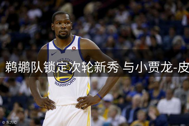 鹈鹕队锁定次轮新秀 与小贾龙-皮埃尔达成双向合约