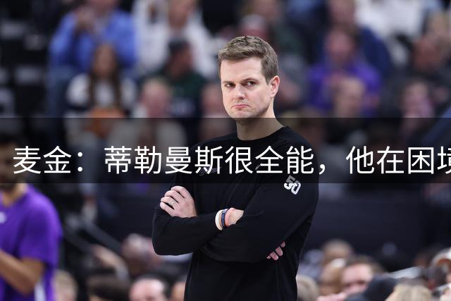 麦金：蒂勒曼斯很全能，他在困境中展现出的心态最让人难忘