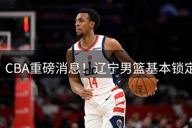 CBA重磅消息！辽宁男篮基本锁定193双能卫小外援，乌戈亲自挑选，号称小巴里布朗，搭配克里斯，辽篮完成升级