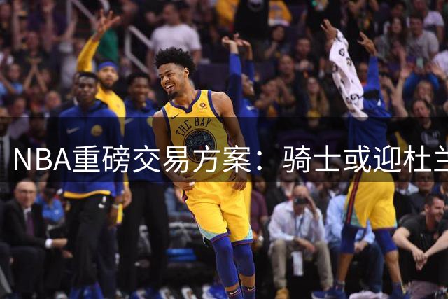 NBA重磅交易方案：骑士或迎杜兰特加盟 哈登有望重返火箭